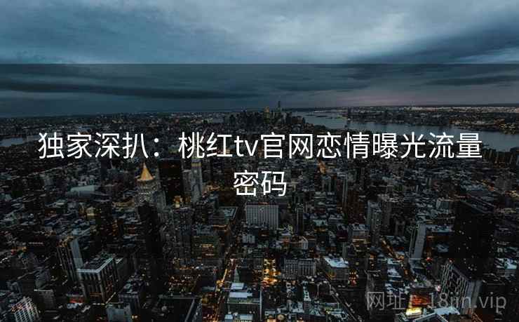 独家深扒：桃红tv官网恋情曝光流量密码