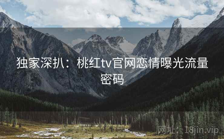 独家深扒：桃红tv官网恋情曝光流量密码