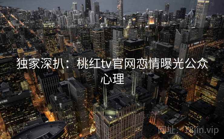 独家深扒：桃红tv官网恋情曝光公众心理