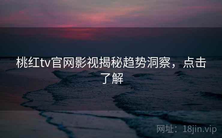 桃红tv官网影视揭秘趋势洞察,点击了解 桃红tv官网影视揭秘趋势洞察,点击了解