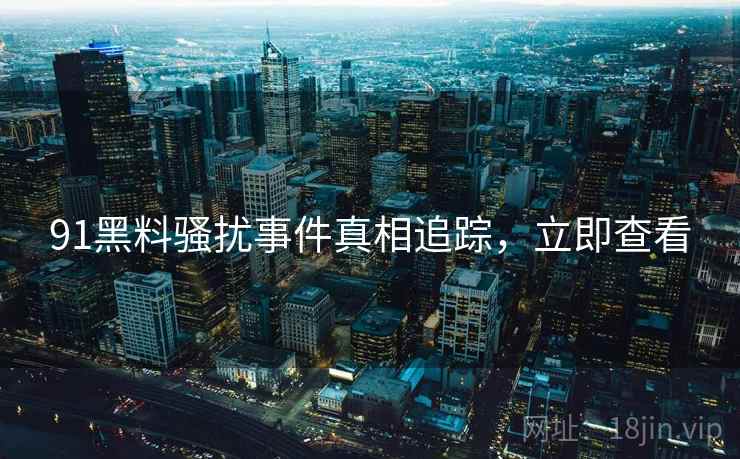 91黑料骚扰事件真相追踪，立即查看