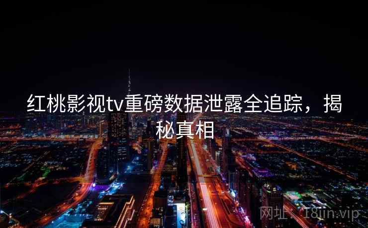 红桃影视tv重磅数据泄露全追踪，揭秘真相