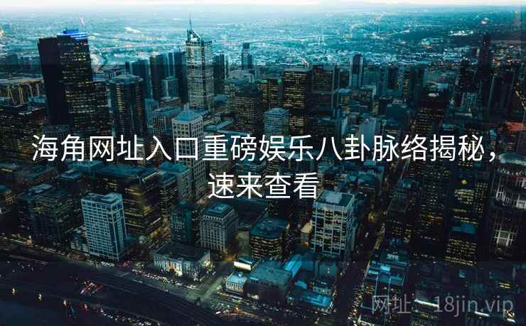 海角网址入口重磅娱乐八卦脉络揭秘，速来查看