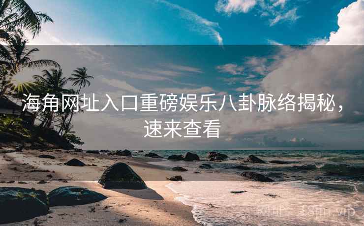 海角网址入口重磅娱乐八卦脉络揭秘，速来查看