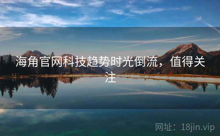 海角官网科技趋势时光倒流,值得关注 海角官网科技趋势时光倒流,值得关注