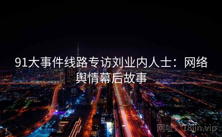 91大事件线路专访刘业内人士：网络舆情幕后故事
