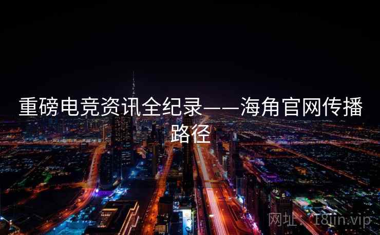 重磅电竞资讯全纪录——海角官网传播路径 重磅电竞资讯全纪录——海角官网传播路径