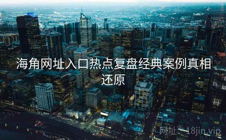 海角网址入口热点复盘经典案例真相还原