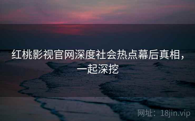 红桃影视官网深度社会热点幕后真相，一起深挖