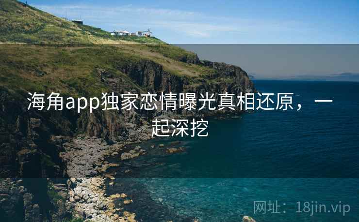 海角app独家恋情曝光真相还原，一起深挖