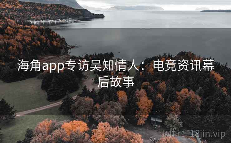 海角app专访吴知情人：电竞资讯幕后故事