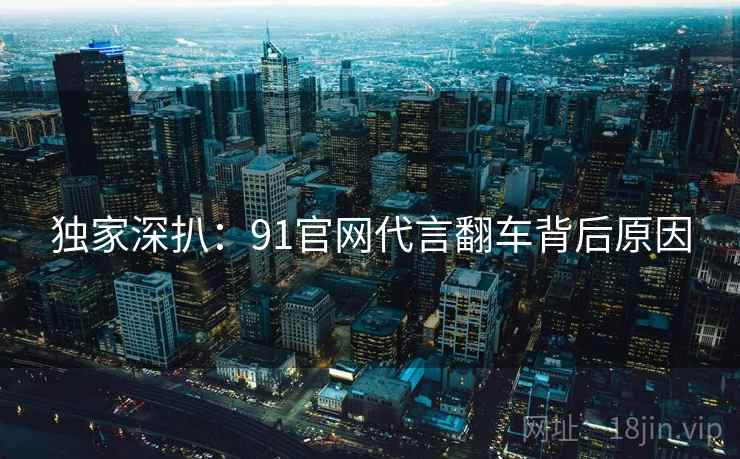 独家深扒:91官网代言翻车背后原因 独家深扒:91官网代言翻车背后原因