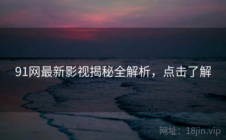 91网最新影视揭秘全解析,点击了解 91网最新影视揭秘全解析,点击了解