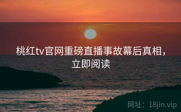 桃红tv官网重磅直播事故幕后真相，立即阅读