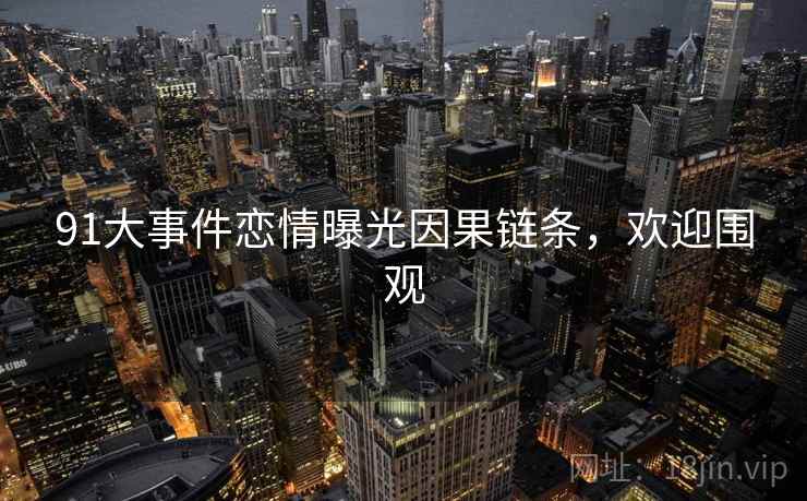 91大事件恋情曝光因果链条,欢迎围观 91大事件恋情曝光因果链条,欢迎围观