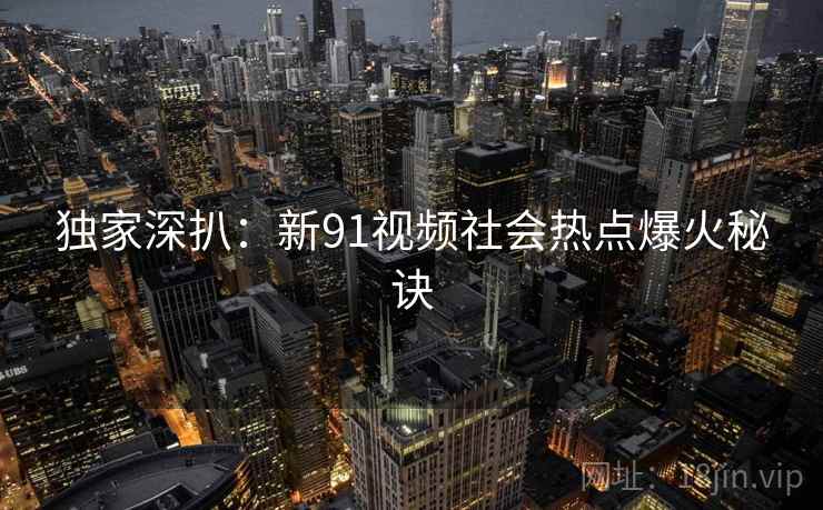 独家深扒：新91视频社会热点爆火秘诀
