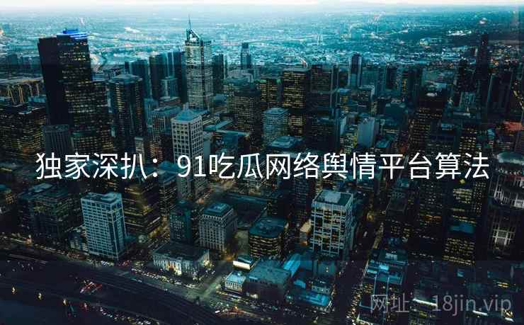 独家深扒：91吃瓜网络舆情平台算法