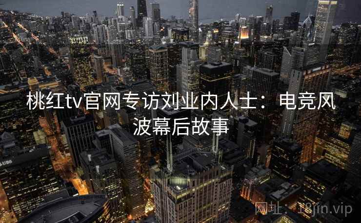 桃红tv官网专访刘业内人士:电竞风波幕后故事 桃红tv官网专访刘业内人士:电竞风波幕后故事