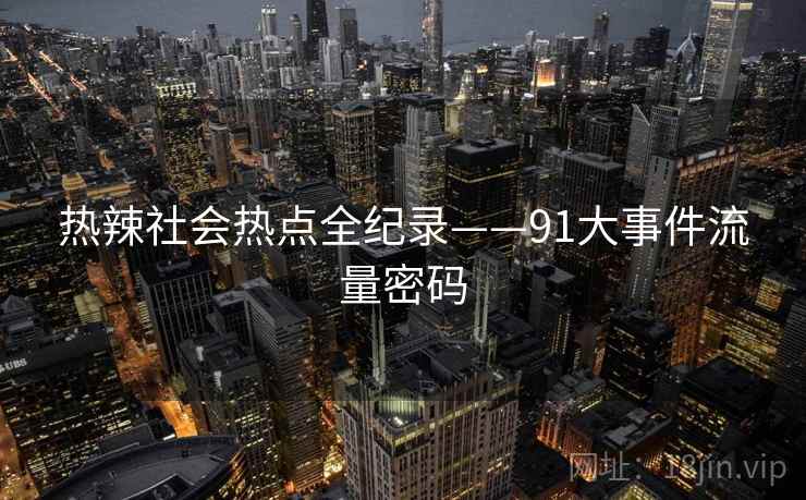 热辣社会热点全纪录——91大事件流量密码 热辣社会热点全纪录——91大事件流量密码