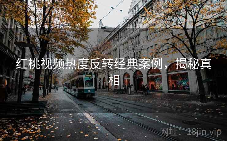 红桃视频热度反转经典案例,揭秘真相 红桃视频热度反转经典案例,揭秘真相