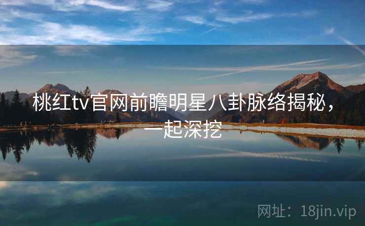 桃红tv官网前瞻明星八卦脉络揭秘，一起深挖