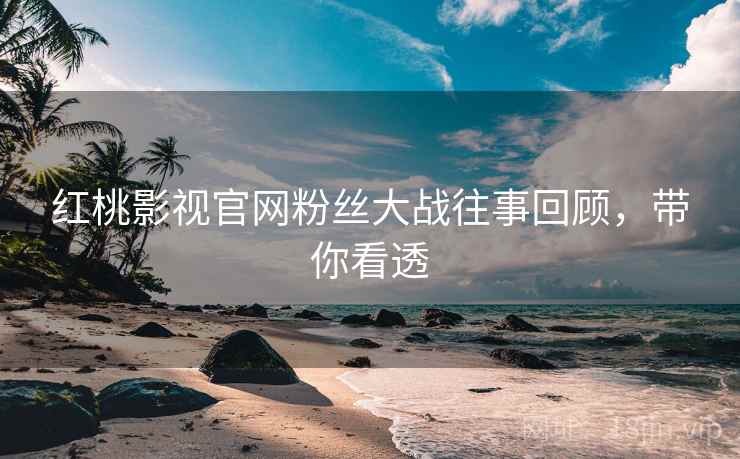 红桃影视官网粉丝大战往事回顾,带你看透 红桃影视官网粉丝大战往事回顾,带你看透