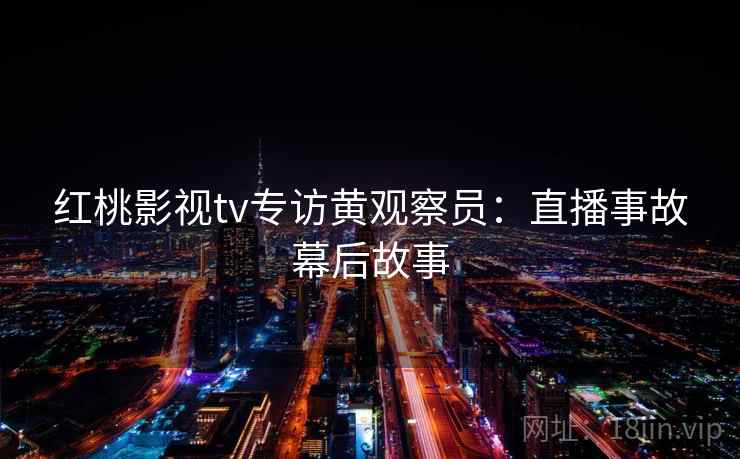 红桃影视tv专访黄观察员：直播事故幕后故事