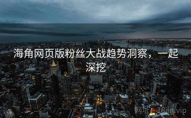 海角网页版粉丝大战趋势洞察,一起深挖 海角网页版粉丝大战趋势洞察,一起深挖