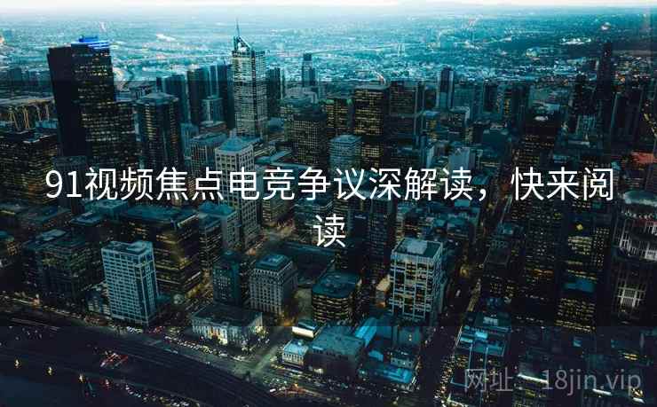 91视频焦点电竞争议深解读，快来阅读