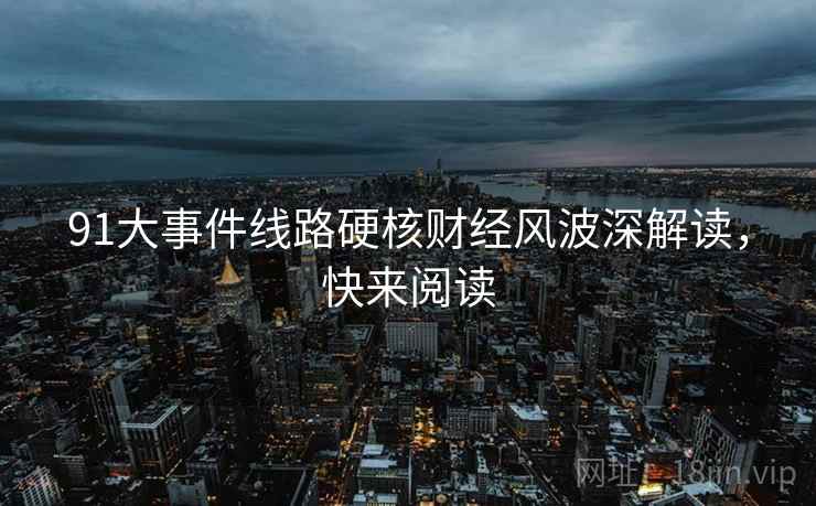 91大事件线路硬核财经风波深解读，快来阅读