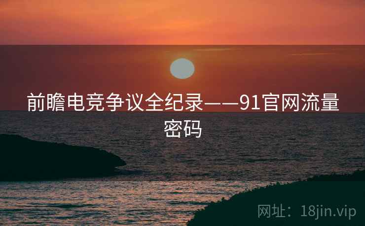 前瞻电竞争议全纪录——91官网流量密码