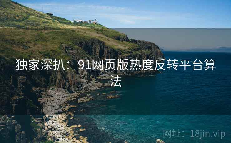 独家深扒：91网页版热度反转平台算法