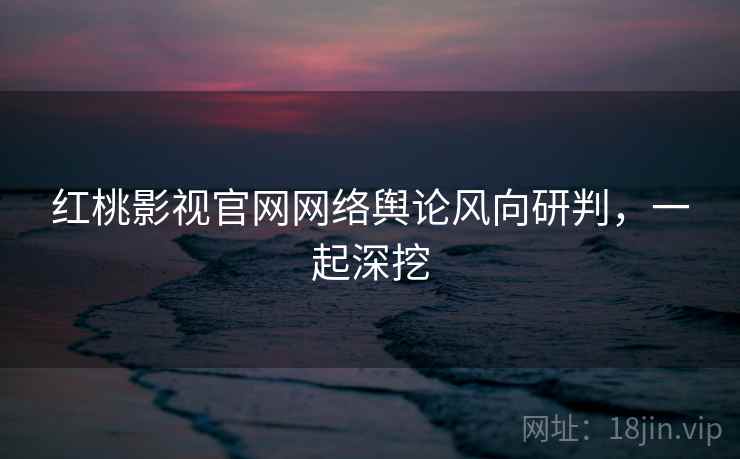 红桃影视官网网络舆论风向研判，一起深挖