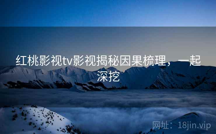 红桃影视tv影视揭秘因果梳理，一起深挖