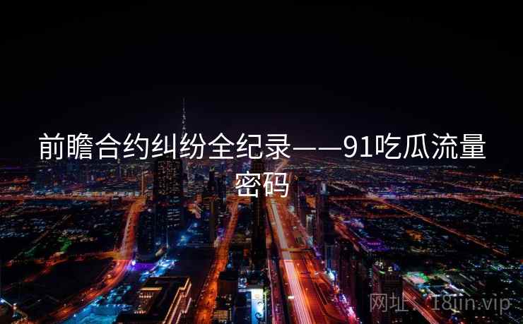 前瞻合约纠纷全纪录——91吃瓜流量密码