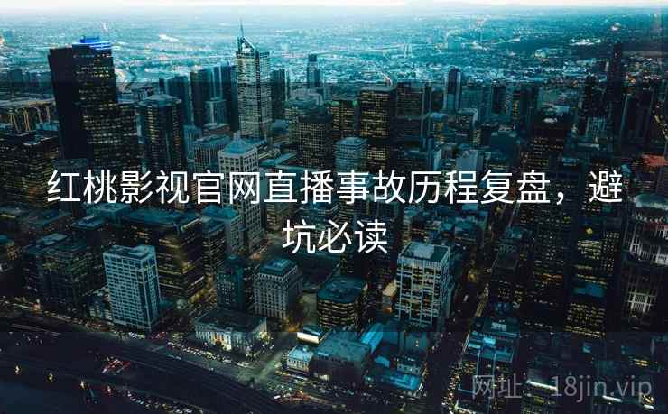 红桃影视官网直播事故历程复盘，避坑必读