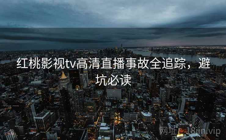 红桃影视tv高清直播事故全追踪，避坑必读