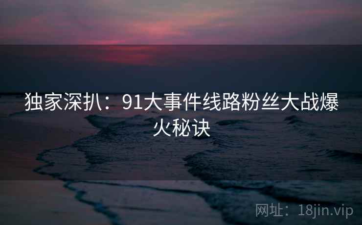 独家深扒：91大事件线路粉丝大战爆火秘诀