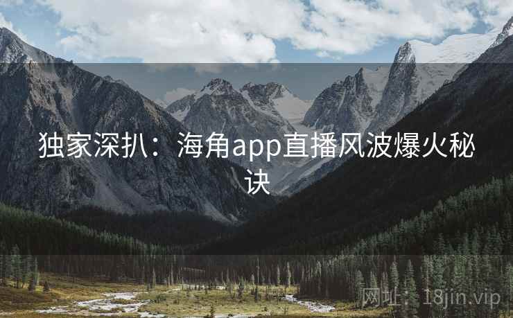 独家深扒：海角app直播风波爆火秘诀