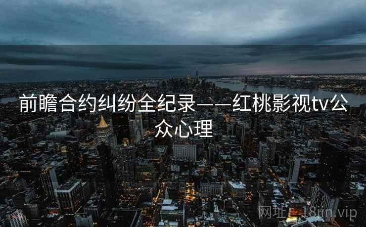 前瞻合约纠纷全纪录——红桃影视tv公众心理