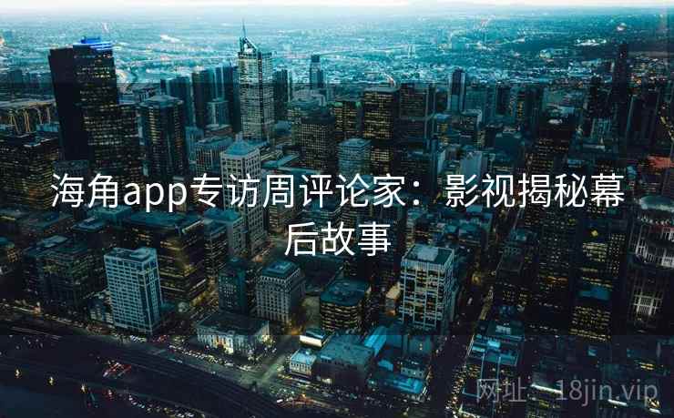 海角app专访周评论家：影视揭秘幕后故事