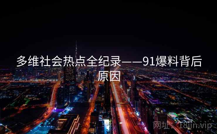 多维社会热点全纪录——91爆料背后原因 多维社会热点全纪录——91爆料背后原因