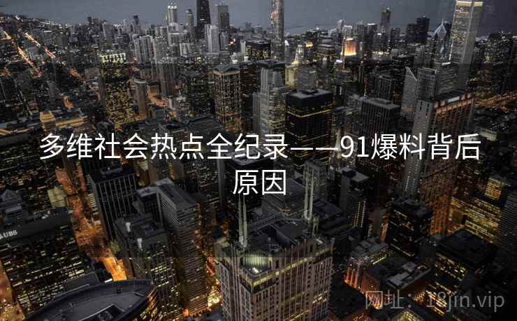 多维社会热点全纪录——91爆料背后原因 多维社会热点全纪录——91爆料背后原因
