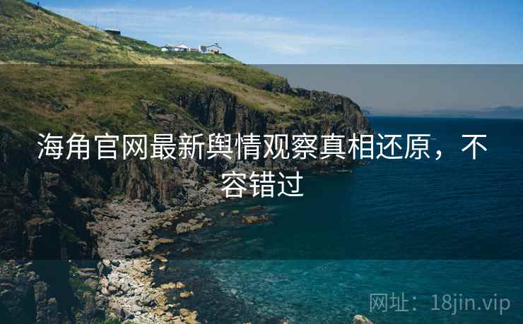 海角官网最新舆情观察真相还原，不容错过