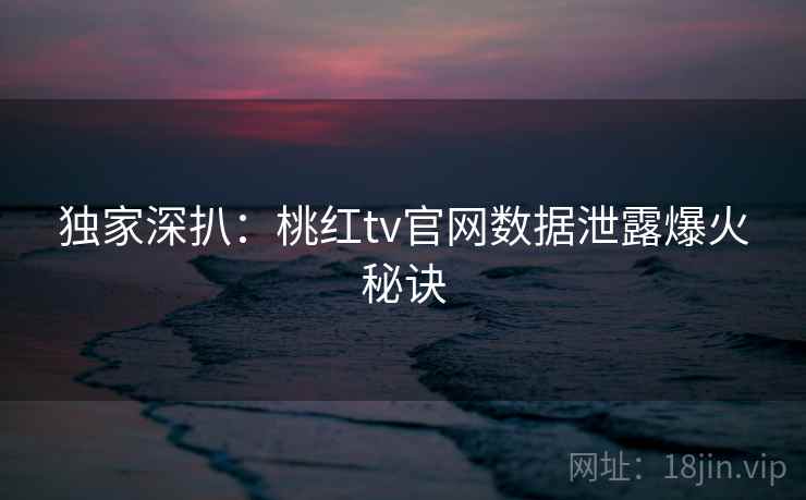 独家深扒：桃红tv官网数据泄露爆火秘诀