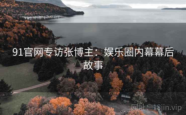 91官网专访张博主：娱乐圈内幕幕后故事