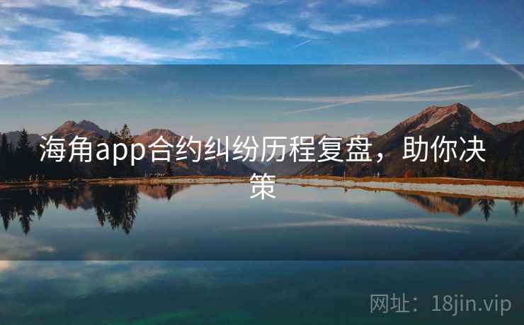 海角app合约纠纷历程复盘，助你决策