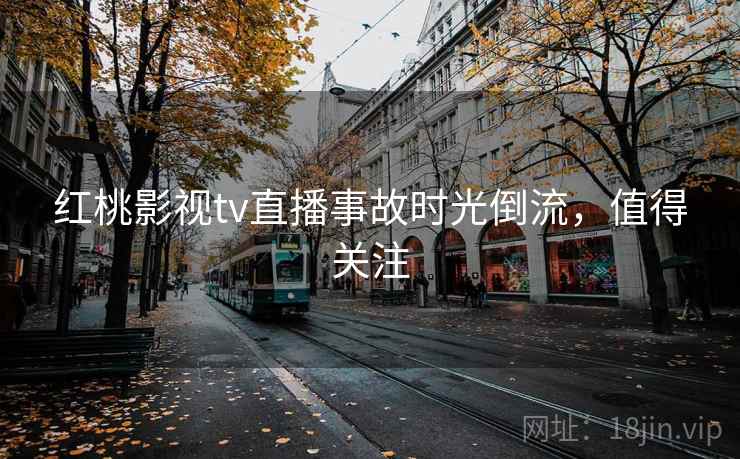 红桃影视tv直播事故时光倒流，值得关注